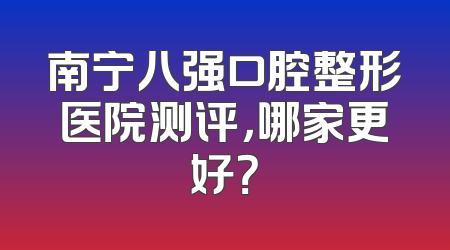 南宁八强口腔整形医院测评，哪家更好？