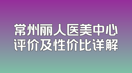 常州丽人医美中心评价及性价比详解
