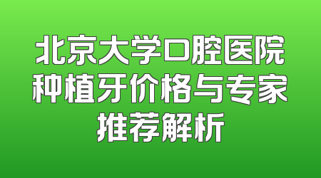 北京大学口腔医院种植牙价格与专家推荐解析