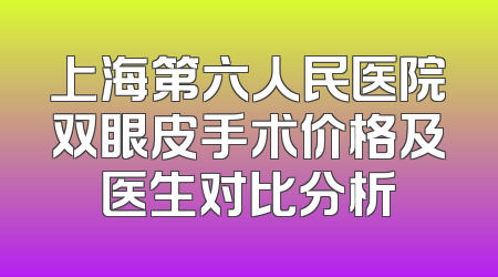 上海第六人民医院双眼皮手术价格及医生对比分析