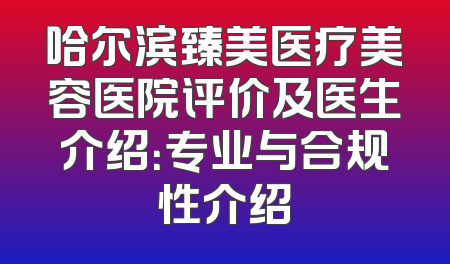 哈尔滨臻美医疗美容医院评价及医生介绍：专业与合规性介绍