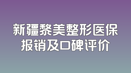 新疆黎美整形医保报销及口碑评价