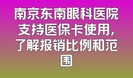 南京东南眼科医院支持医保卡使用，了解报销比例和范围