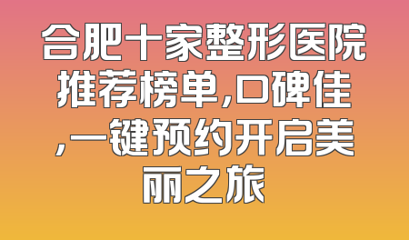 合肥十家整形医院推荐榜单，口碑佳，一键预约开启美丽之旅