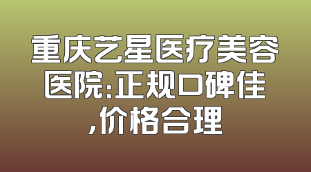 重庆艺星医疗美容医院：正规口碑佳，价格合理