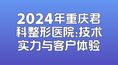 2024年重庆君科整形医院：技术实力与客户体验