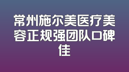 常州施尔美医疗美容正规强团队口碑佳
