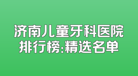 济南儿童牙科医院排行榜：精选名单