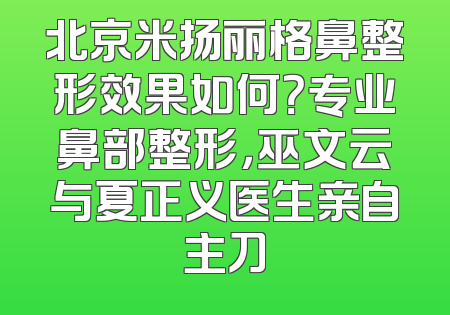 北京米扬丽格鼻整形效果如何？专业鼻部整形，巫文云与夏正义医生亲自主刀