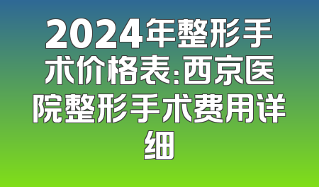 2024年整形手术价格表：西京医院整形手术费用详细