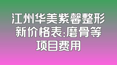 江州华美紫馨整形新价格表：磨骨等项目费用