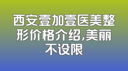 西安壹加壹医美整形价格介绍，美丽不设限