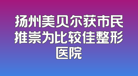 扬州美贝尔获市民推崇为比较佳整形医院