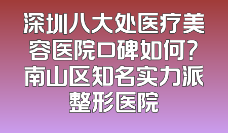 深圳八大处医疗美容医院口碑如何？南山区知名实力派整形医院