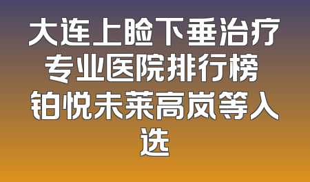 大连上睑下垂治疗专业医院排行榜 铂悦未莱高岚等入选