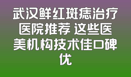 武汉鲜红斑痣治疗医院推荐 这些医美机构技术佳口碑优