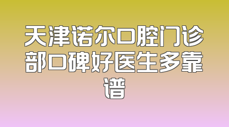 天津诺尔口腔门诊部口碑好医生多靠谱