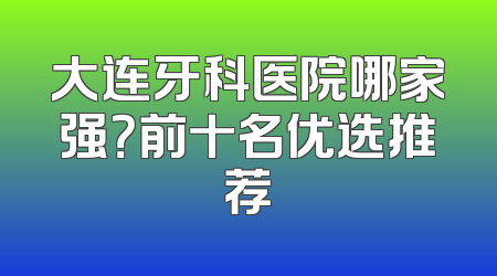 大连牙科医院哪家强？前十名优选推荐