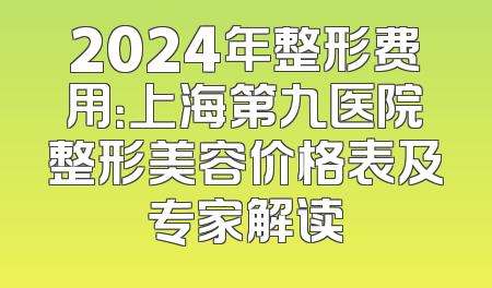 2024年整形费用：上海第九医院整形美容价格表及专家解读