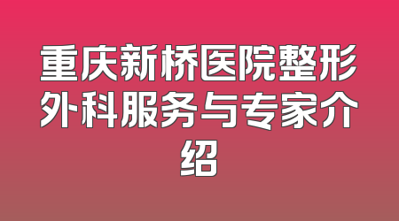 重庆新桥医院整形外科服务与专家介绍