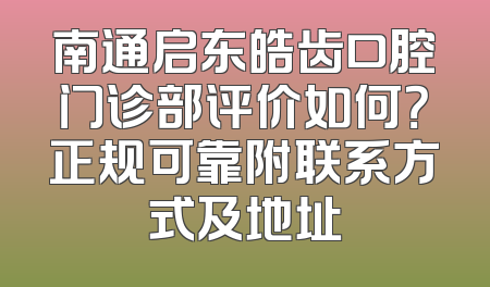 南通启东皓齿口腔门诊部评价如何？正规可靠附联系方式及地址