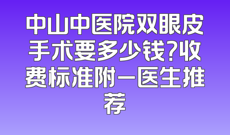 中山中医院双眼皮手术要多少钱？收费标准附_医生推荐