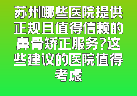 苏州哪些医院提供正规且值得信赖的鼻骨矫正服务？这些建议的医院值得考虑