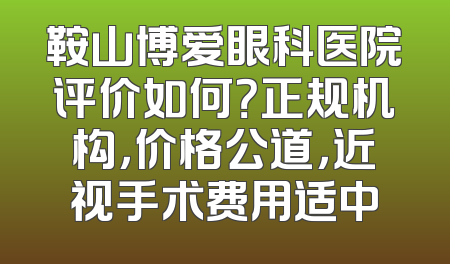 鞍山博爱眼科医院评价如何？正规机构，价格公道，近视手术费用适中