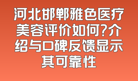 河北邯郸雅色医疗美容评价如何？介绍与口碑反馈显示其可靠性