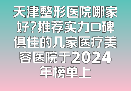 天津整形医院哪家好？推荐实力口碑俱佳的几家医疗美容医院于2024年榜单上