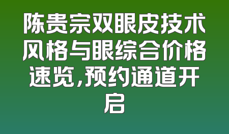 陈贵宗双眼皮技术风格与眼综合价格速览，预约通道开启