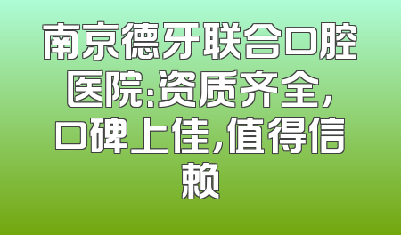 南京德牙联合口腔医院：资质齐全，口碑上佳，值得信赖