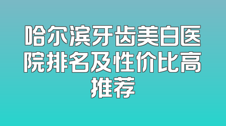哈尔滨牙齿美白医院排名及性价比高推荐