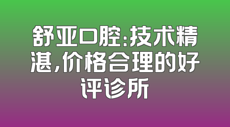 舒亚口腔：技术精湛，价格合理的好评诊所