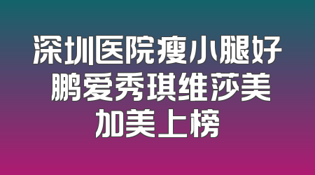 深圳医院瘦小腿好 鹏爱秀琪维莎美加美上榜