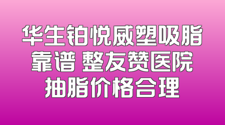 华生铂悦威塑吸脂靠谱 整友赞医院抽脂价格合理
