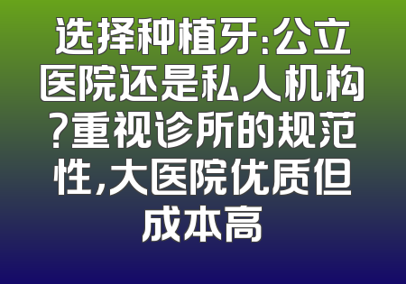 选择种植牙：公立医院还是私人机构？重视诊所的规范性，大医院优质但成本高