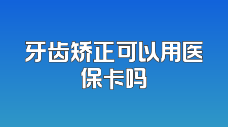牙齿矫正可以用医保卡吗