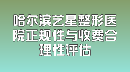 哈尔滨艺星整形医院正规性与收费合理性评估