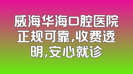 威海华海口腔医院正规可靠，收费透明，安心就诊