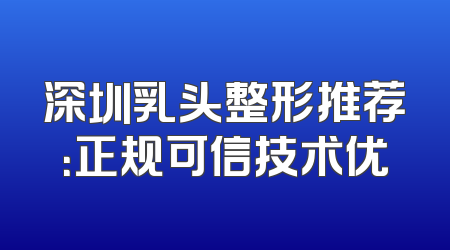 深圳乳头整形推荐：正规可信技术优