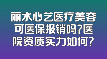 丽水心艺医疗美容可医保报销吗？医院资质实力如何？