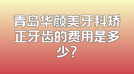 青岛华颜美牙科矫正牙齿的费用是多少？
