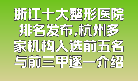 浙江十大整形医院排名发布，杭州多家机构入选前五名与前三甲逐一介绍
