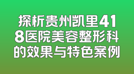 探析贵州凯里418医院美容整形科的效果与特色案例