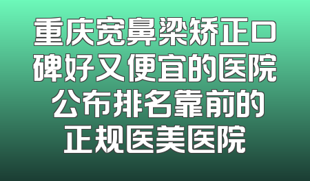 重庆宽鼻梁矫正口碑好又便宜的医院 公布排名靠前的正规医美医院