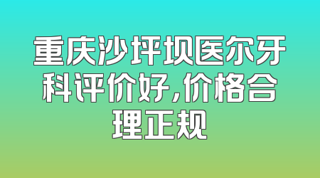 重庆沙坪坝医尔牙科评价好，价格合理正规