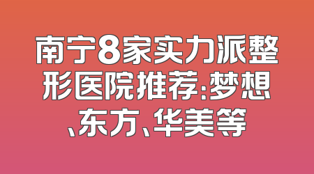 南宁8家实力派整形医院推荐：梦想、东方、华美等