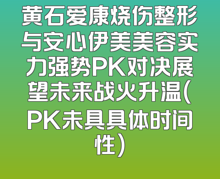 黄石爱康烧伤整形与安心伊美美容实力强势PK对决展望未来战火升温（PK未具具体时间性）