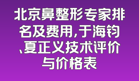 北京鼻整形专家排名及费用，于海钧、夏正义技术评价与价格表